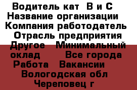 Водитель кат. В и С › Название организации ­ Компания-работодатель › Отрасль предприятия ­ Другое › Минимальный оклад ­ 1 - Все города Работа » Вакансии   . Вологодская обл.,Череповец г.